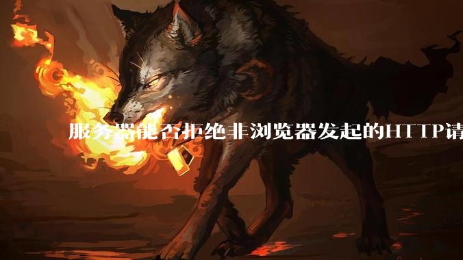 服务器能否拒绝非浏览器发起的HTTP请求？
