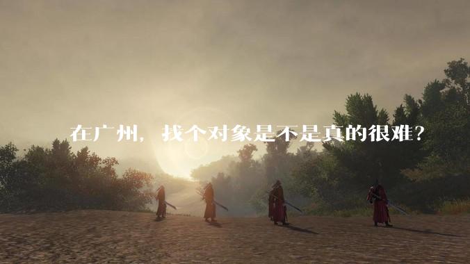 在广州，找个对象是不是真的很难？