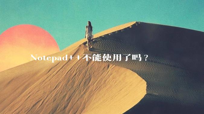 Notepad++不能使用了吗?