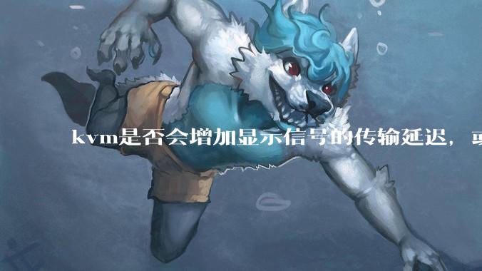 kvm是否会增加显示信号的传输延迟，或者键鼠的延迟？打游戏用这个，会影响吗？