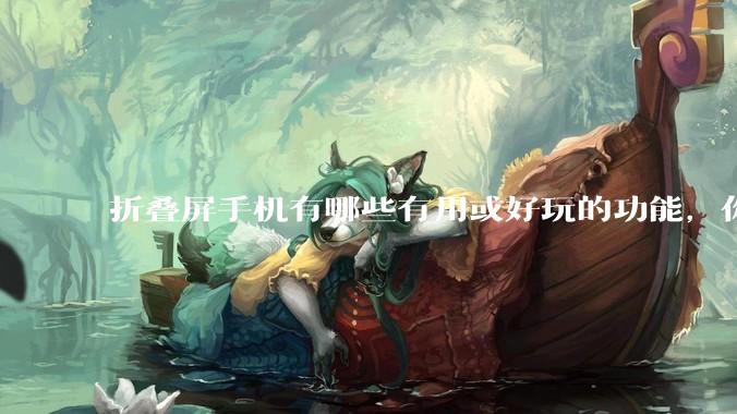 折叠屏手机有哪些有用或好玩的功能，你过去不理解，现在离不开？