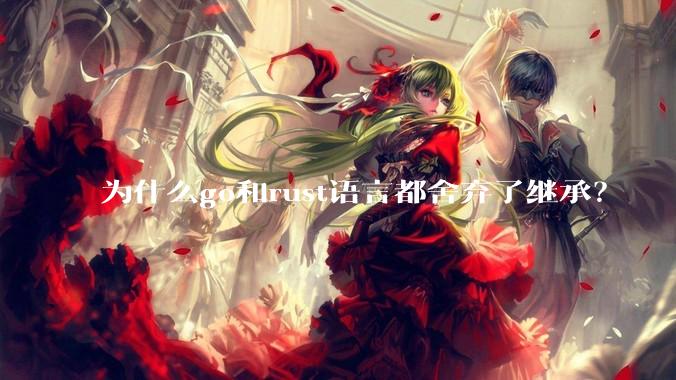 为什么go和rust语言都舍弃了继承？