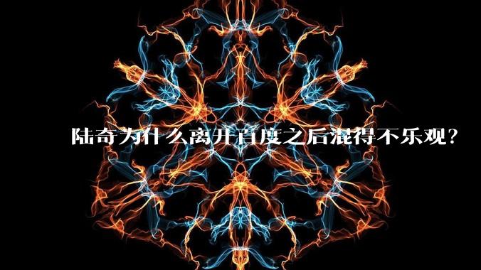 陆奇为什么离开百度之后混得不乐观？