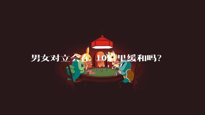 男女对立会在 10后里缓和吗？