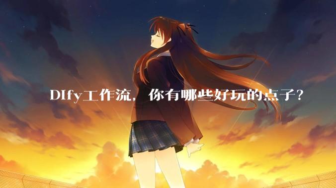 Dify工作流，你有哪些好玩的点子？