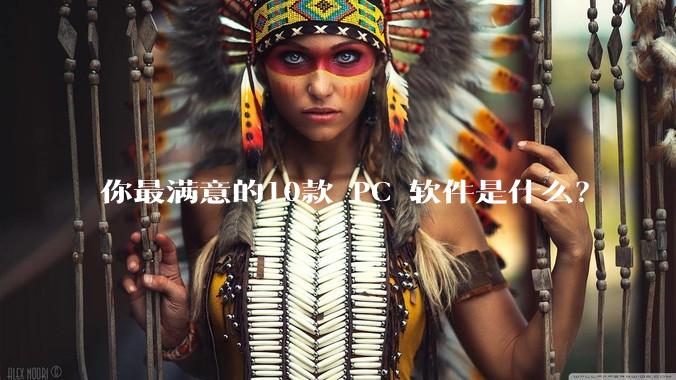 你最满意的10款 PC 软件是什么？