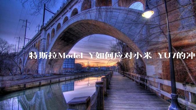 特斯拉Model Y如何应对小米 YU7的冲击？