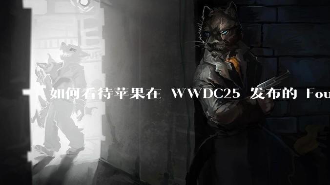 如何看待苹果在 WWDC25 发布的 Foundation 模型框架，它将为开发者和用户带来哪些改变？