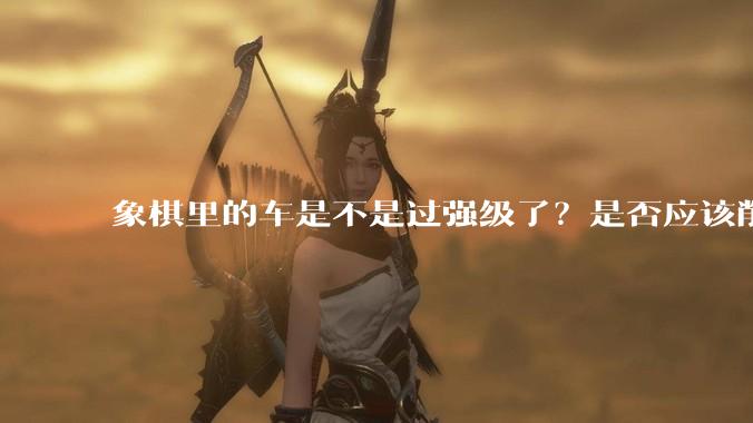 象棋里的车是不是过强级了？是否应该削弱一下?