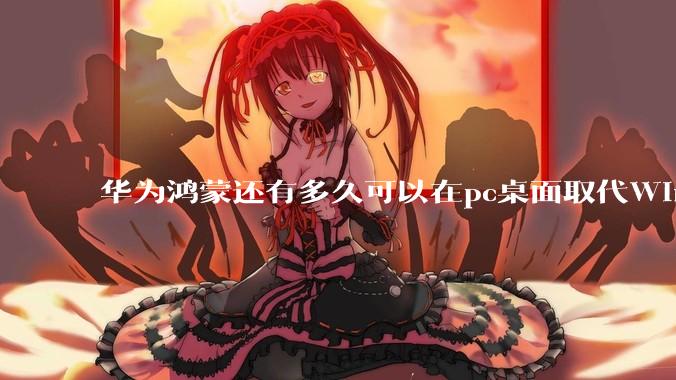 华为鸿蒙还有多久可以在pc桌面取代Windows？