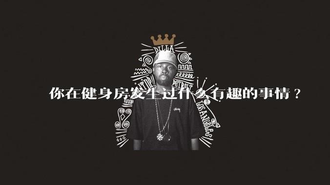 你在健身房发生过什么有趣的事情?