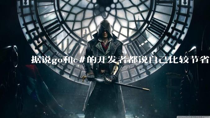 据说go和c#的开发者都说自己比较节省内存，你们认为呢？