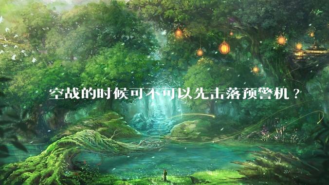 空战的时候可不可以先击落预警机?