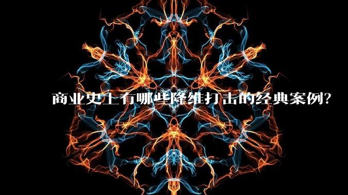商业史上有哪些降维打击的经典案例？