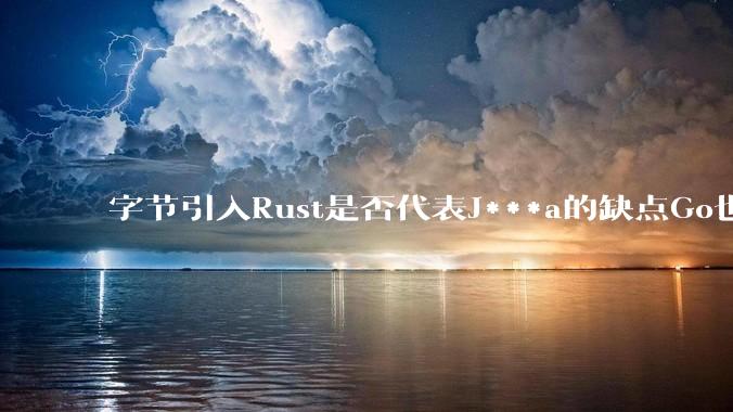 字节引入Rust是否代表J***a的缺点Go也没解决？