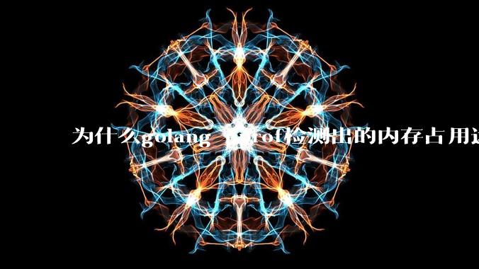 为什么golang pprof检测出的内存占用远小于top命令查看到的内存占用量？