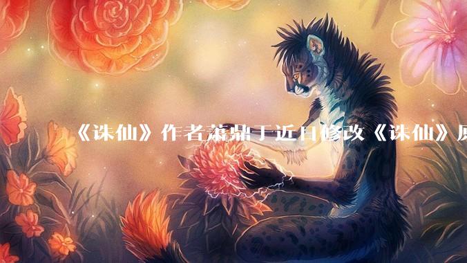 《诛仙》作者萧鼎于近日修改《诛仙》原作并大量删去碧瑶戏份，如何看待这一行为？