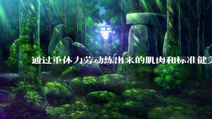 通过重体力劳动练出来的肌肉和标准健美人员肌肉有什么不同？