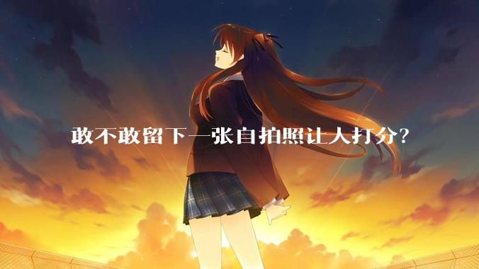 敢不敢留下一张自拍照让人打分？