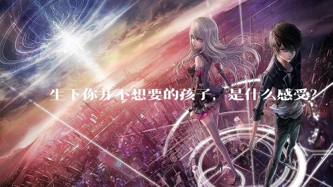 生下你并不想要的孩子，是什么感受？
