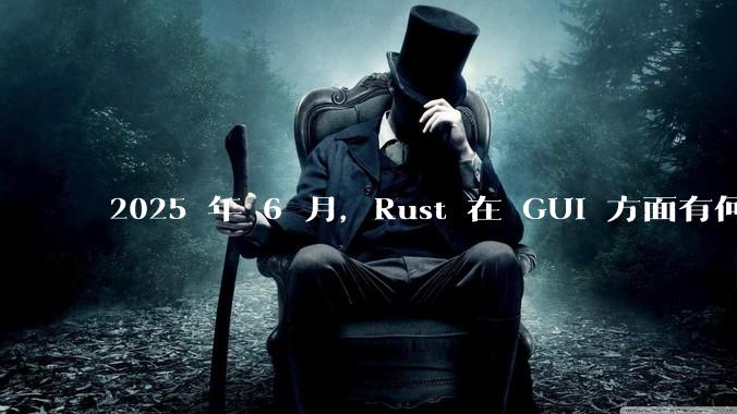 2025 年 6 月，Rust 在 GUI 方面有何大的进展? 你最看好哪个框架?