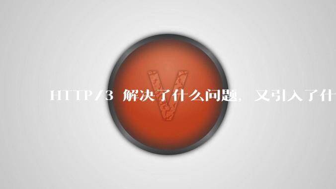HTTP/3 解决了什么问题，又引入了什么新问题？