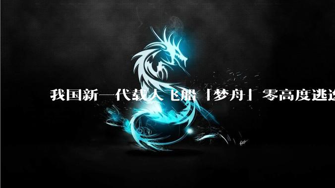 我国新一代载人飞船「梦舟」零高度逃逸飞行试验成功，该实验有怎样的意义？「梦舟」在未来会发挥哪些作用？