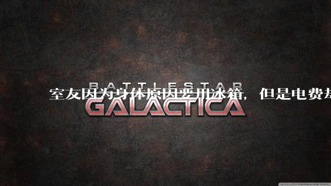 室友因为身体原因要用冰箱，但是电费却由我们平摊，合理嘛？