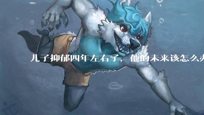 儿子抑郁四年左右了，他的未来该怎么办？