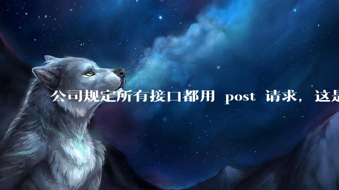 公司规定所有接口都用 post 请求，这是为什么？