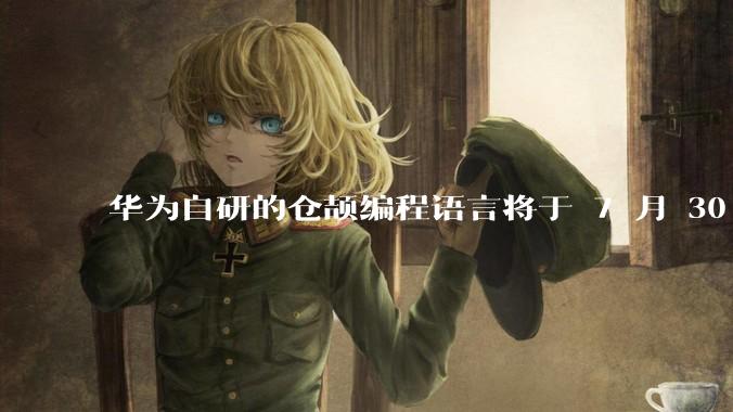 华为自研的仓颉编程语言将于 7 月 30 日开源，这款语言将如何影响未来的开发趋势？