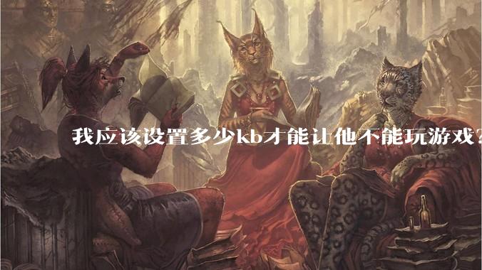 我应该设置多少kb才能让他不能玩游戏？